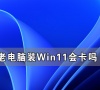 老电脑装Win11流畅吗 老电脑装Win11会卡吗