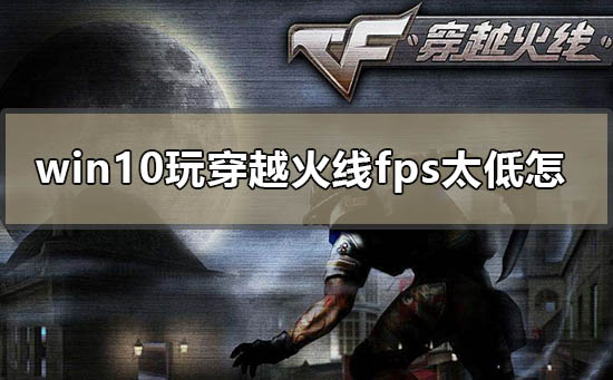 Win10玩穿越火线fps太低怎么解决？穿越火线fps不稳定解决方法
