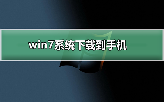 win7系统如何下载到手机?win7系统下载到手机的方法及步骤