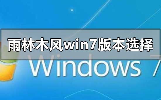 雨林木风win7哪个版本好用？雨林木风win7版本对比介绍？