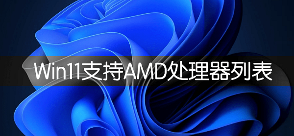 AMD支持Win11的CPU有哪些？Windows11支持AMD CPU列表