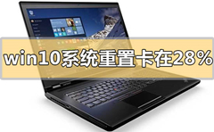 Win10系统重置卡在28%怎么办？Win10重置系统卡在28%的解决方法
